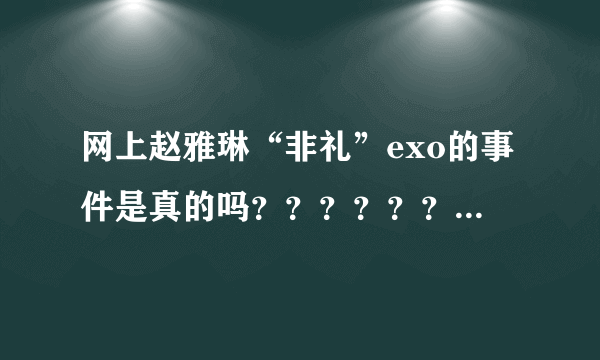 网上赵雅琳“非礼”exo的事件是真的吗？？？？？？？？？我有一点不信呀！再说，百度上的图片只是搂着肩膀和腰，并没有做太过分的事情来呀？求大神解答