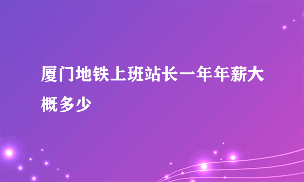 厦门地铁上班站长一年年薪大概多少