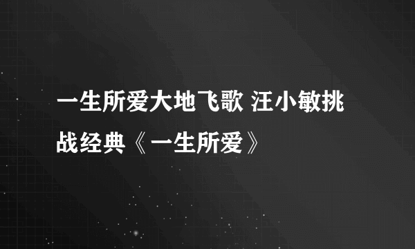 一生所爱大地飞歌 汪小敏挑战经典《一生所爱》