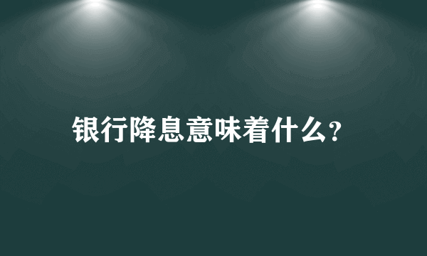 银行降息意味着什么？