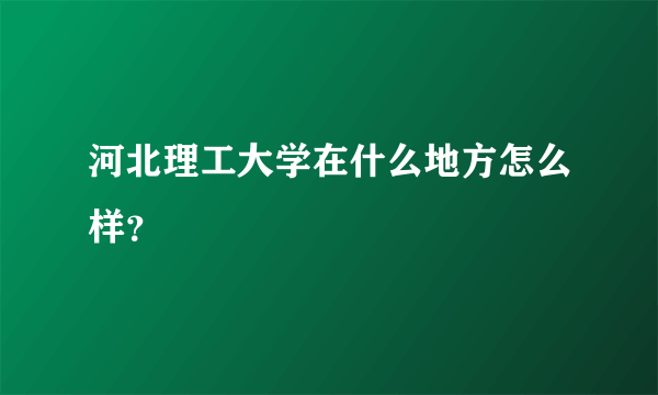 河北理工大学在什么地方怎么样？