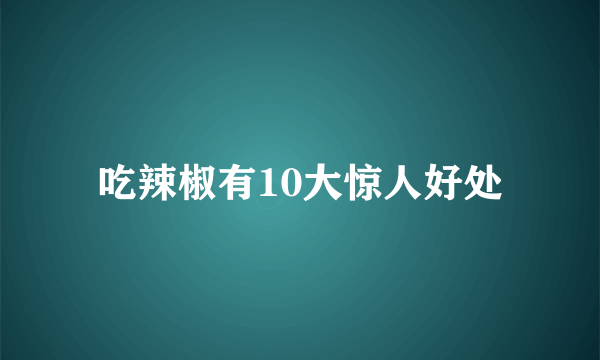 吃辣椒有10大惊人好处