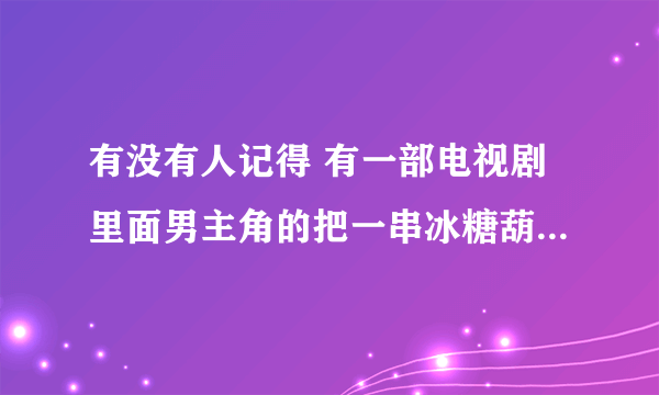 有没有人记得 有一部电视剧里面男主角的把一串冰糖葫芦弄到女主角的头上的   叫什么 有人知道吗