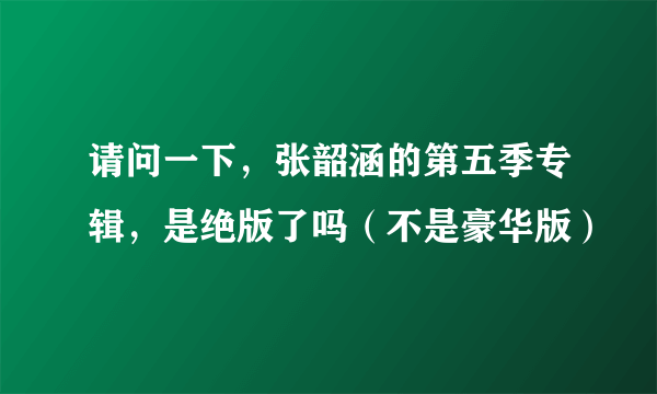 请问一下，张韶涵的第五季专辑，是绝版了吗（不是豪华版）