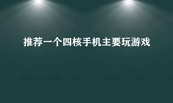 推荐一个四核手机主要玩游戏