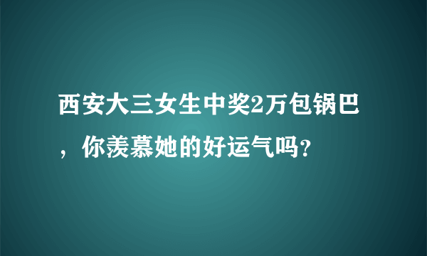 西安大三女生中奖2万包锅巴，你羡慕她的好运气吗？