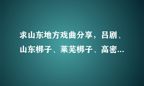 求山东地方戏曲分享，吕剧、山东梆子、莱芜梆子、高密茂腔、柳琴戏、五音戏等，给老人听，谢谢