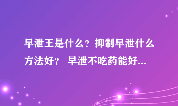 早泄王是什么？抑制早泄什么方法好？ 早泄不吃药能好么有哪些？