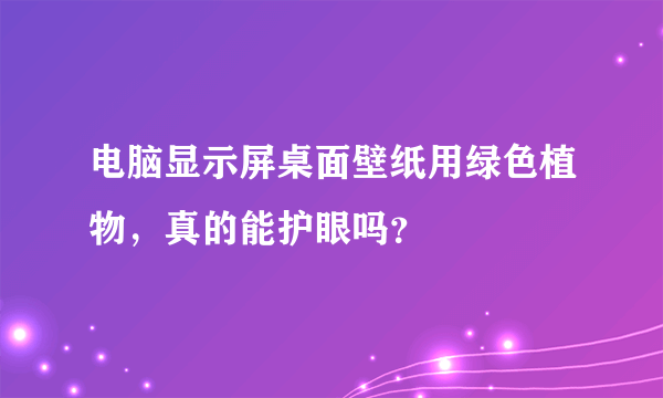 电脑显示屏桌面壁纸用绿色植物，真的能护眼吗？