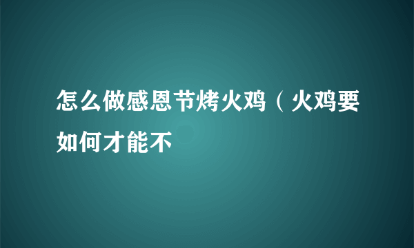 怎么做感恩节烤火鸡（火鸡要如何才能不