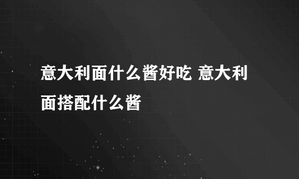 意大利面什么酱好吃 意大利面搭配什么酱