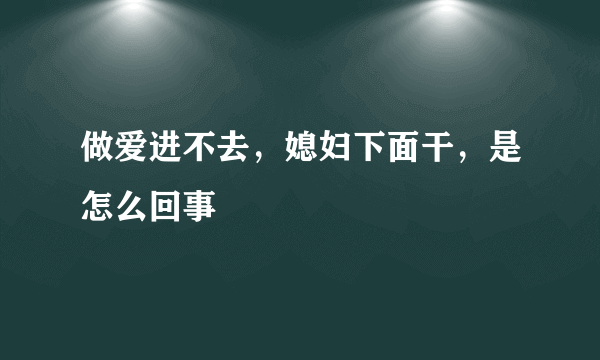 做爱进不去，媳妇下面干，是怎么回事