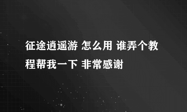 征途逍遥游 怎么用 谁弄个教程帮我一下 非常感谢