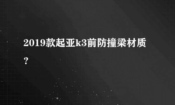 2019款起亚k3前防撞梁材质？