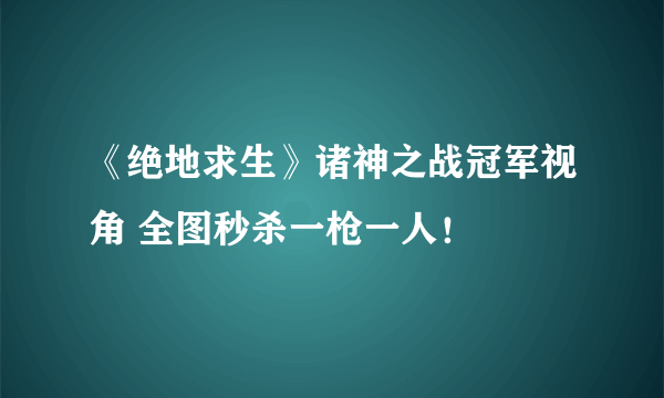 《绝地求生》诸神之战冠军视角 全图秒杀一枪一人！