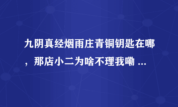 九阴真经烟雨庄青铜钥匙在哪，那店小二为啥不理我嘞 没啥子八卦的嘛