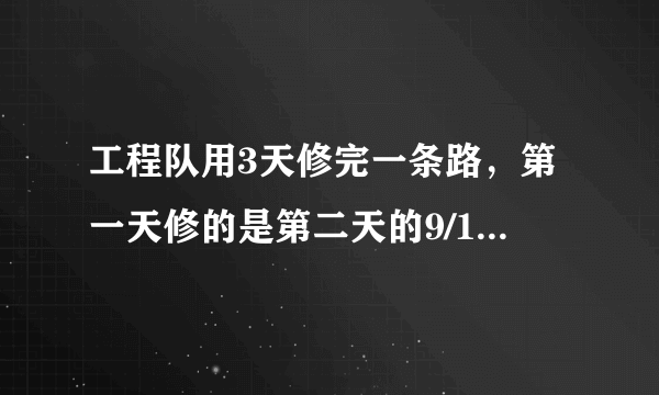 工程队用3天修完一条路，第一天修的是第二天的9/10，第三天修的是第二天的6/5倍，