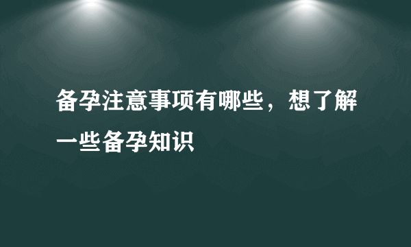 备孕注意事项有哪些，想了解一些备孕知识