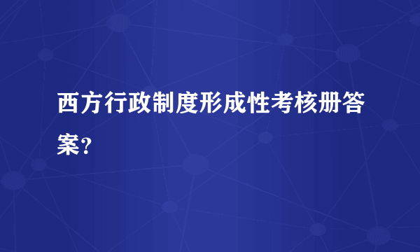 西方行政制度形成性考核册答案？