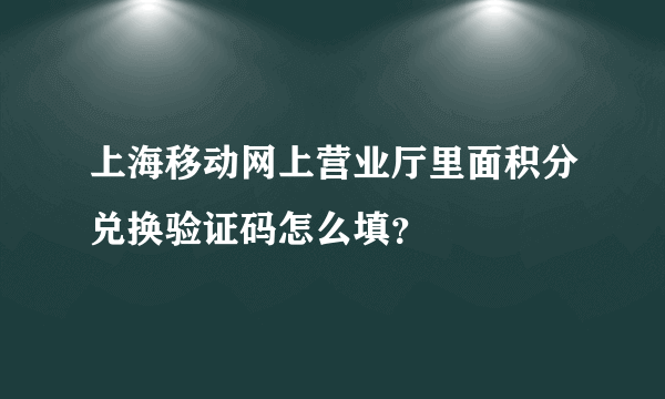 上海移动网上营业厅里面积分兑换验证码怎么填？