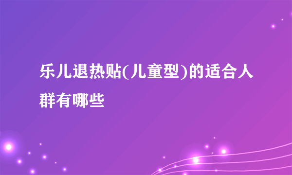 乐儿退热贴(儿童型)的适合人群有哪些