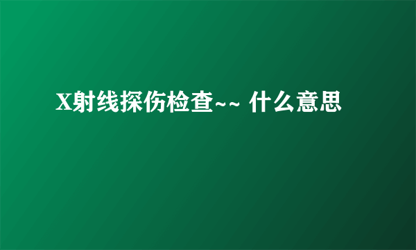 X射线探伤检查~~ 什么意思