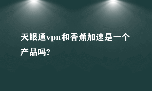 天眼通vpn和香蕉加速是一个产品吗?