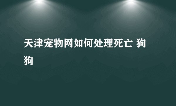 天津宠物网如何处理死亡 狗狗