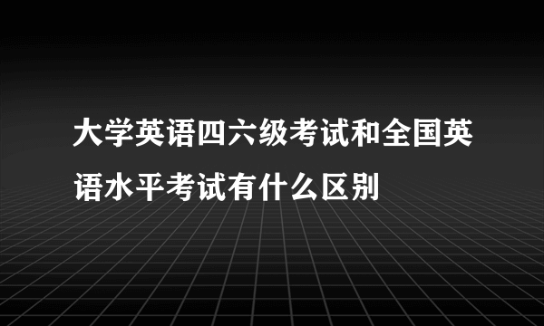 大学英语四六级考试和全国英语水平考试有什么区别