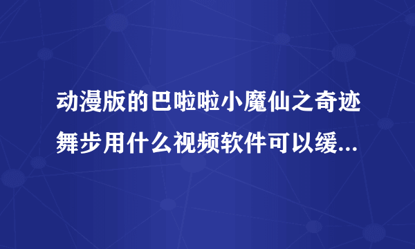 动漫版的巴啦啦小魔仙之奇迹舞步用什么视频软件可以缓存出了爱奇艺app