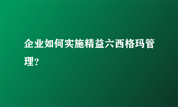 企业如何实施精益六西格玛管理？