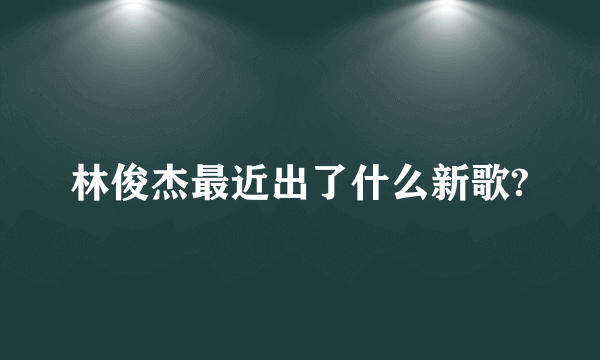 林俊杰最近出了什么新歌?