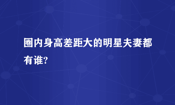 圈内身高差距大的明星夫妻都有谁?