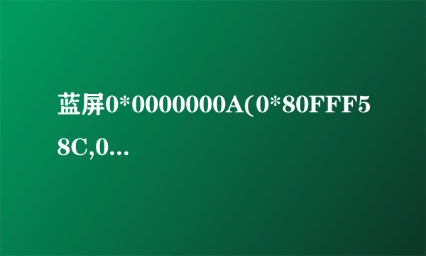 蓝屏0*0000000A(0*80FFF58C,0*00000002.0*00000000,0*804E75DE)请高手指教,谢谢