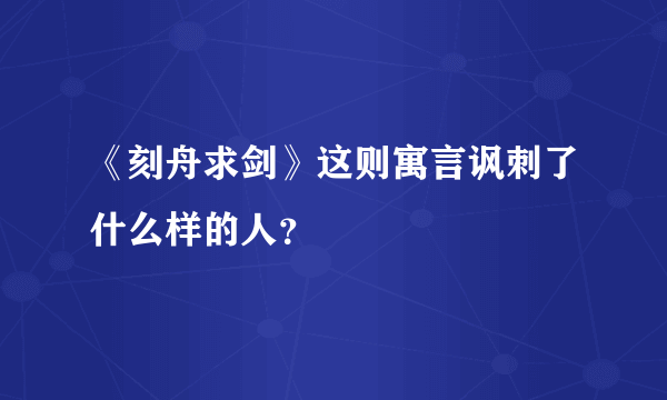 《刻舟求剑》这则寓言讽刺了什么样的人？