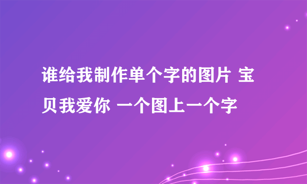 谁给我制作单个字的图片 宝贝我爱你 一个图上一个字