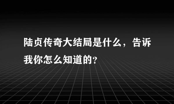 陆贞传奇大结局是什么，告诉我你怎么知道的？