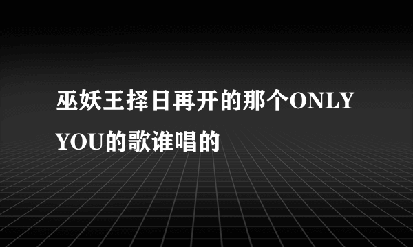 巫妖王择日再开的那个ONLYYOU的歌谁唱的