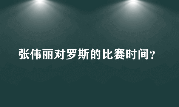 张伟丽对罗斯的比赛时间？