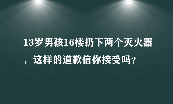 13岁男孩16楼扔下两个灭火器，这样的道歉信你接受吗？