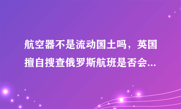 航空器不是流动国土吗，英国擅自搜查俄罗斯航班是否会引起俄罗斯的强烈反弹？