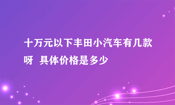 十万元以下丰田小汽车有几款呀  具体价格是多少