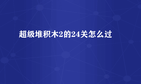 超级堆积木2的24关怎么过