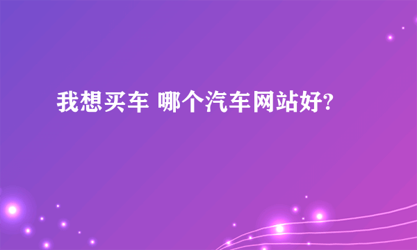 我想买车 哪个汽车网站好?