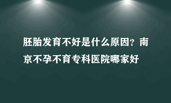 胚胎发育不好是什么原因？南京不孕不育专科医院哪家好