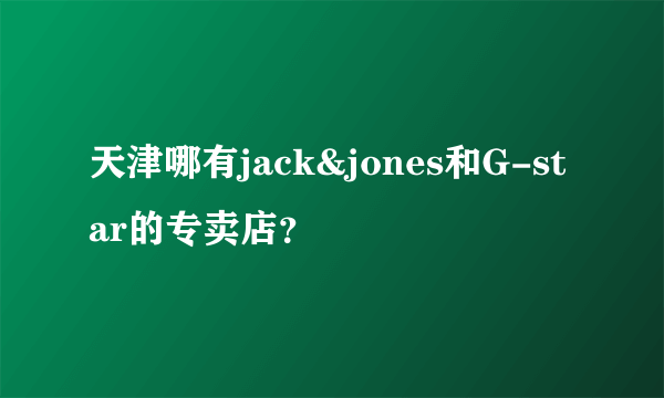 天津哪有jack&jones和G-star的专卖店？