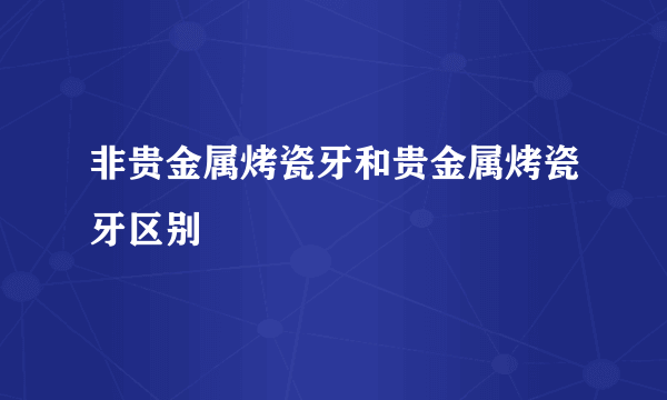 非贵金属烤瓷牙和贵金属烤瓷牙区别