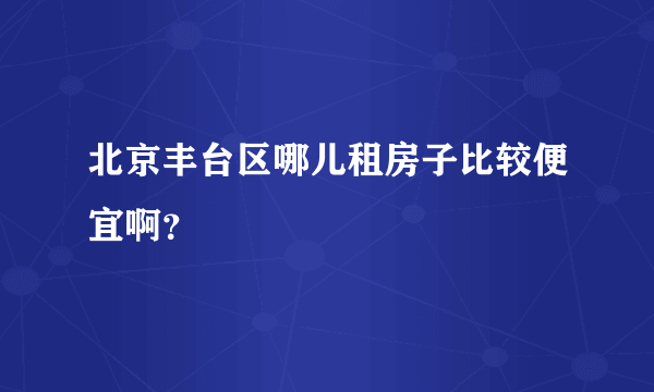 北京丰台区哪儿租房子比较便宜啊？