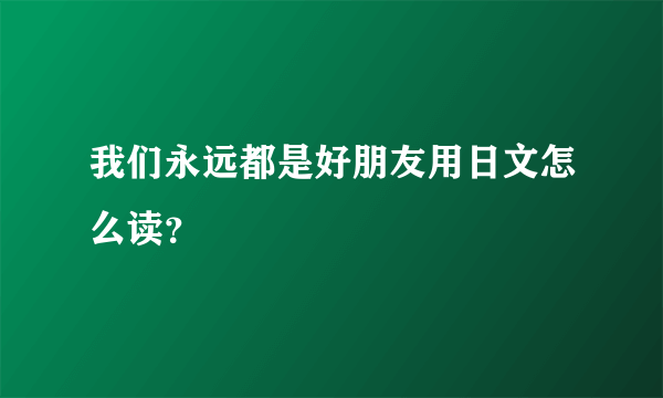 我们永远都是好朋友用日文怎么读？