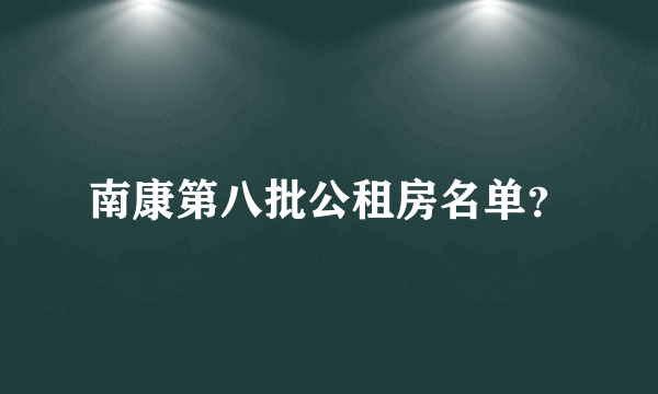 南康第八批公租房名单？